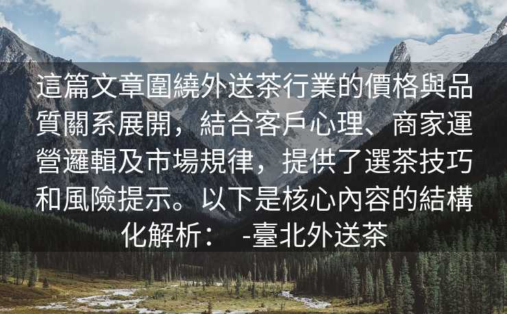 這篇文章圍繞外送茶行業的價格與品質關系展開，結合客戶心理、商家運營邏輯及市場規律，提供了選茶技巧和風險提示。以下是核心內容的結構化解析：  -臺北外送茶