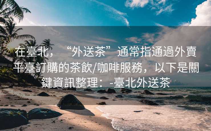在臺北，“外送茶”通常指通過外賣平臺訂購的茶飲/咖啡服務，以下是關鍵資訊整理：-臺北外送茶