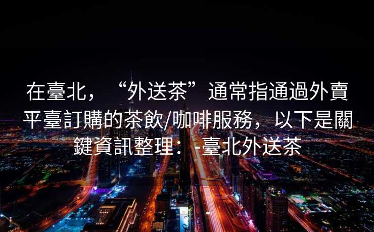 在臺北，“外送茶”通常指通過外賣平臺訂購的茶飲/咖啡服務，以下是關鍵資訊整理：-臺北外送茶
