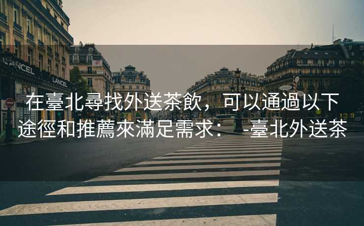 在臺北尋找外送茶飲，可以通過以下途徑和推薦來滿足需求：  -臺北外送茶