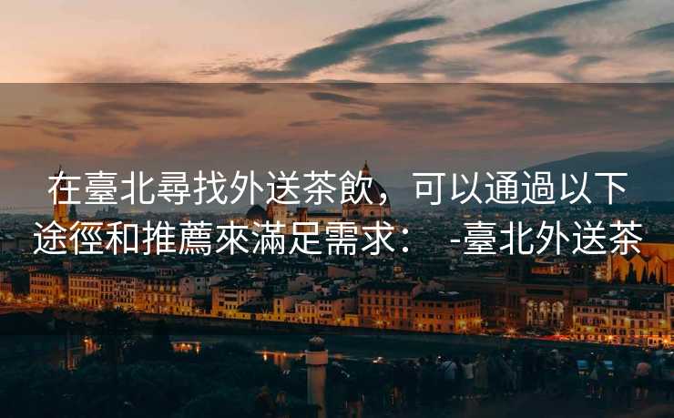 在臺北尋找外送茶飲，可以通過以下途徑和推薦來滿足需求：  -臺北外送茶