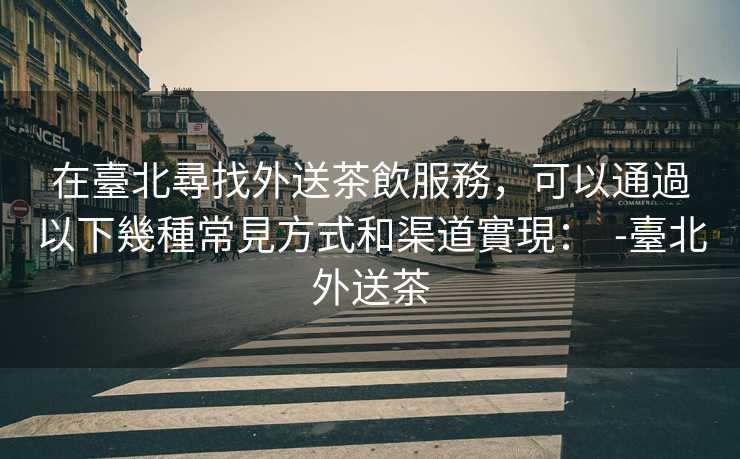 在臺北尋找外送茶飲服務，可以通過以下幾種常見方式和渠道實現：  -臺北外送茶