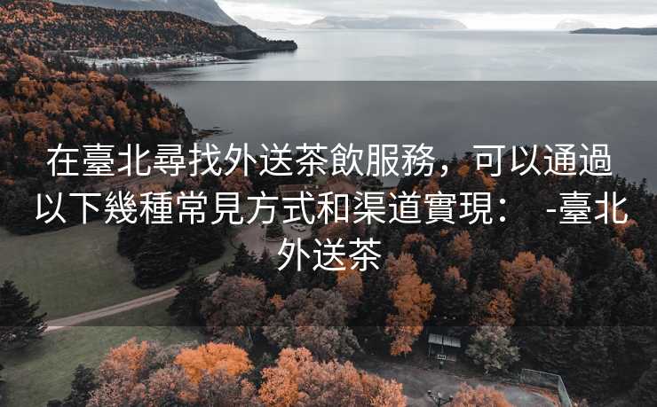 在臺北尋找外送茶飲服務，可以通過以下幾種常見方式和渠道實現：  -臺北外送茶