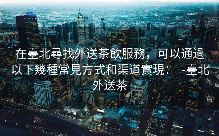 在臺北尋找外送茶飲服務，可以通過以下幾種常見方式和渠道實現：  -臺北外送茶
