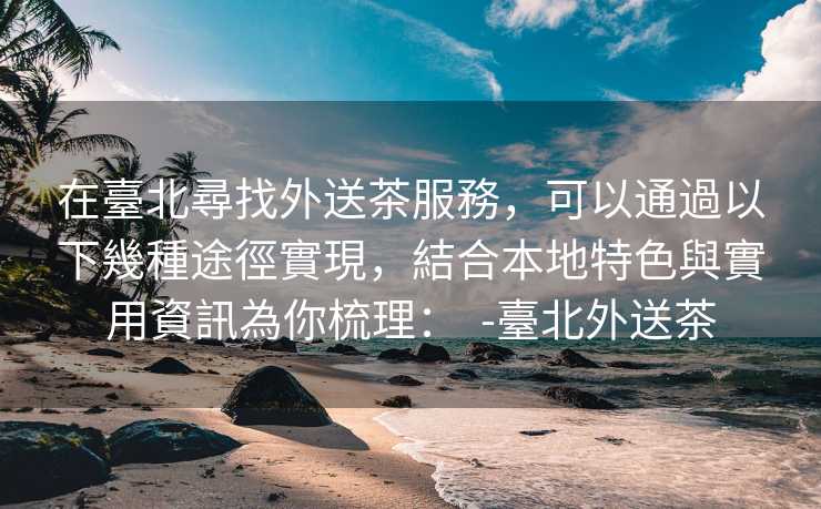 在臺北尋找外送茶服務，可以通過以下幾種途徑實現，結合本地特色與實用資訊為你梳理：  -臺北外送茶