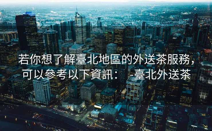 若你想了解臺北地區的外送茶服務，可以參考以下資訊：  -臺北外送茶