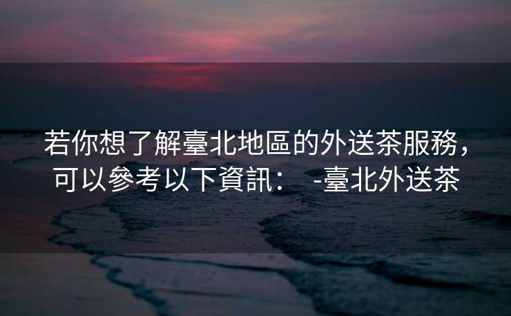 若你想了解臺北地區的外送茶服務，可以參考以下資訊：  -臺北外送茶