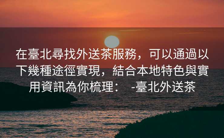 在臺北尋找外送茶服務,可以通過以下幾種途徑實現,結合本地特色與實用資訊為你梳理: -臺北外送茶 在臺北尋找外送茶服務,可以通過以下幾種途徑實現,結合本地特色與實用資訊為你梳理: -臺北外送茶