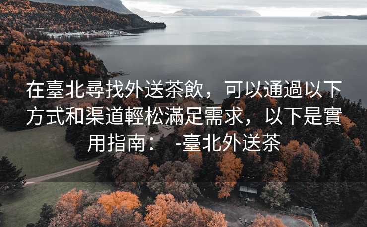 在臺北尋找外送茶飲，可以通過以下方式和渠道輕松滿足需求，以下是實用指南：  -臺北外送茶