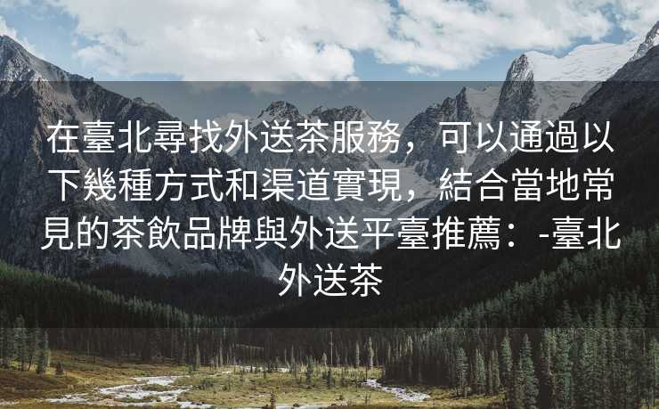 在臺北尋找外送茶服務，可以通過以下幾種方式和渠道實現，結合當地常見的茶飲品牌與外送平臺推薦：-臺北外送茶