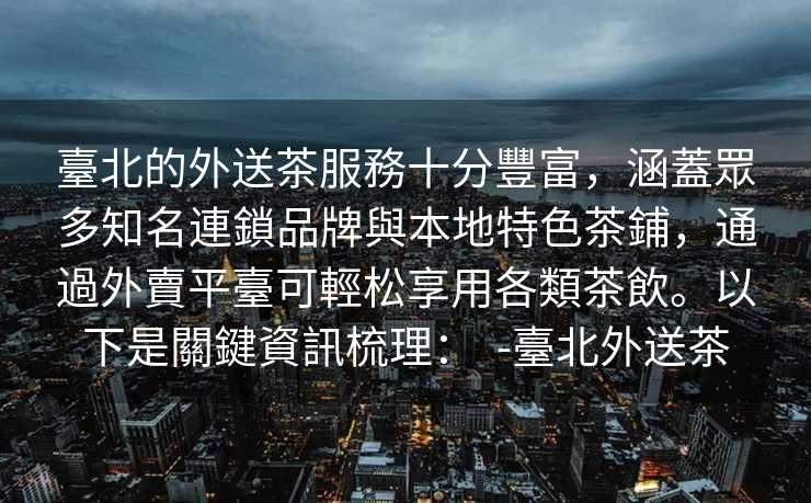 臺北的外送茶服務十分豐富，涵蓋眾多知名連鎖品牌與本地特色茶鋪，通過外賣平臺可輕松享用各類茶飲。以下是關鍵資訊梳理：  -臺北外送茶