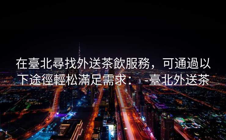 在臺北尋找外送茶飲服務，可通過以下途徑輕松滿足需求：  -臺北外送茶
