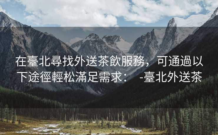在臺北尋找外送茶飲服務，可通過以下途徑輕松滿足需求：  -臺北外送茶