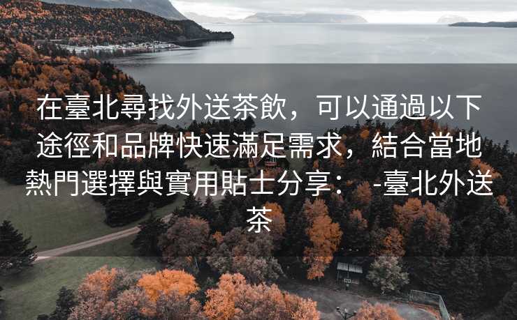 在臺北尋找外送茶飲，可以通過以下途徑和品牌快速滿足需求，結合當地熱門選擇與實用貼士分享：  -臺北外送茶