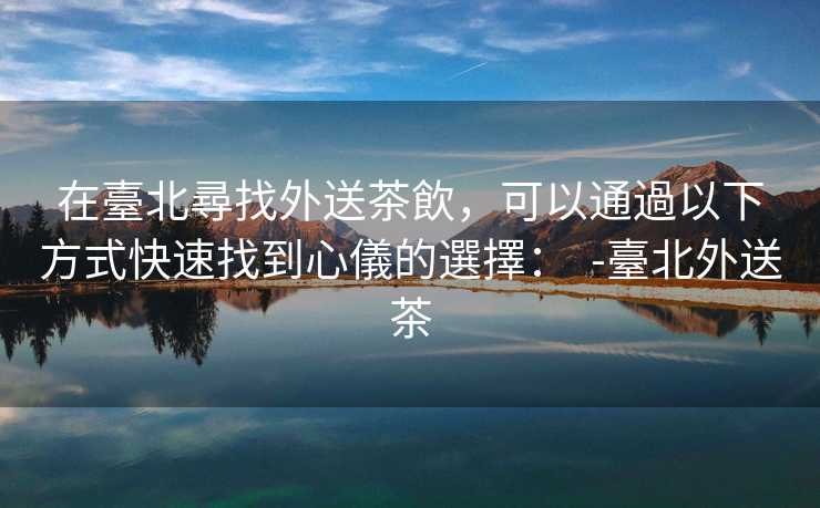 在臺北尋找外送茶飲，可以通過以下方式快速找到心儀的選擇：  -臺北外送茶
