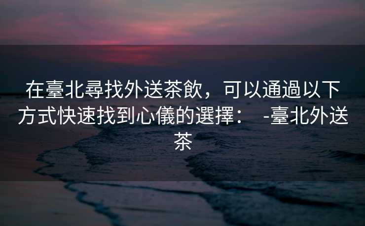 在臺北尋找外送茶飲，可以通過以下方式快速找到心儀的選擇：  -臺北外送茶