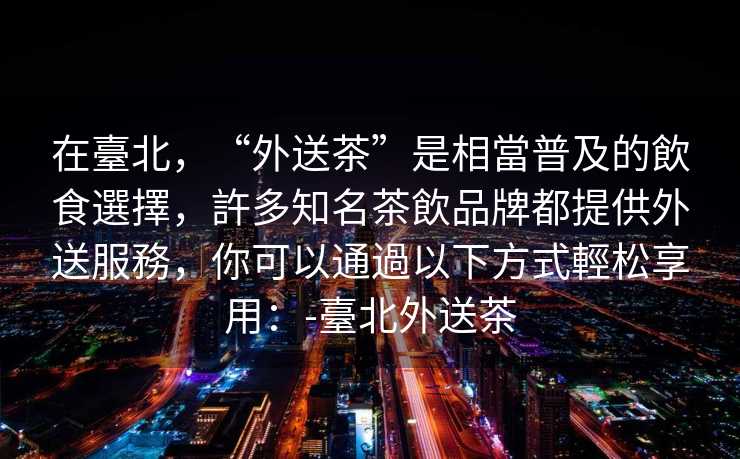 在臺北，“外送茶”是相當普及的飲食選擇，許多知名茶飲品牌都提供外送服務，你可以通過以下方式輕松享用：-臺北外送茶