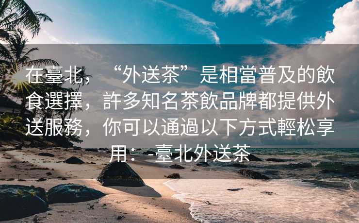在臺北,“外送茶”是相當普及的飲食選擇,許多知名茶飲品牌都提供外送服務,你可以通過以下方式輕松享用:-臺北外送茶 在臺北,“外送茶”是相當普及的飲食選擇,許多知名茶飲品牌都提供外送服務,你可以通過以下方式輕松享用:-臺北外送茶