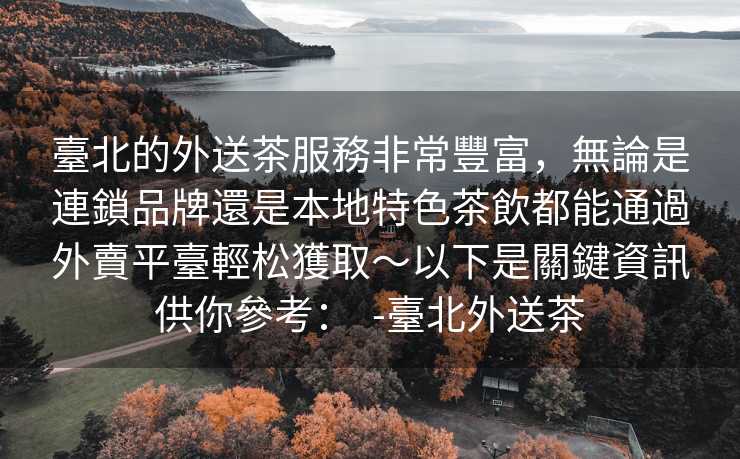 臺北的外送茶服務非常豐富，無論是連鎖品牌還是本地特色茶飲都能通過外賣平臺輕松獲取～以下是關鍵資訊供你參考：  -臺北外送茶