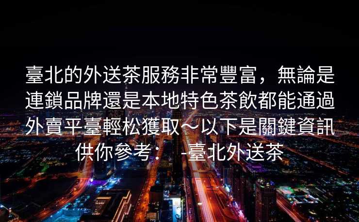 臺北的外送茶服務非常豐富，無論是連鎖品牌還是本地特色茶飲都能通過外賣平臺輕松獲取～以下是關鍵資訊供你參考：  -臺北外送茶