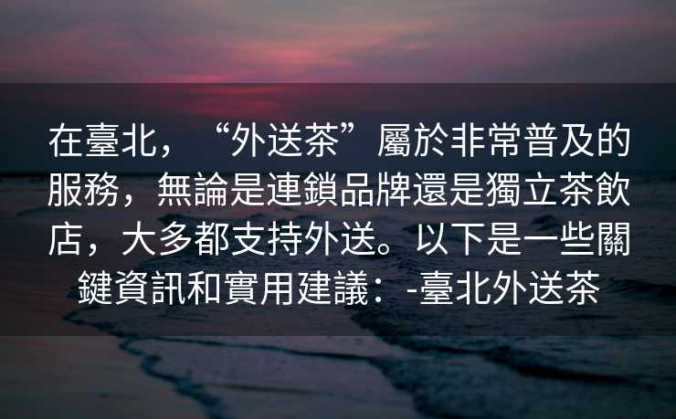 在臺北，“外送茶”屬於非常普及的服務，無論是連鎖品牌還是獨立茶飲店，大多都支持外送。以下是一些關鍵資訊和實用建議：-臺北外送茶