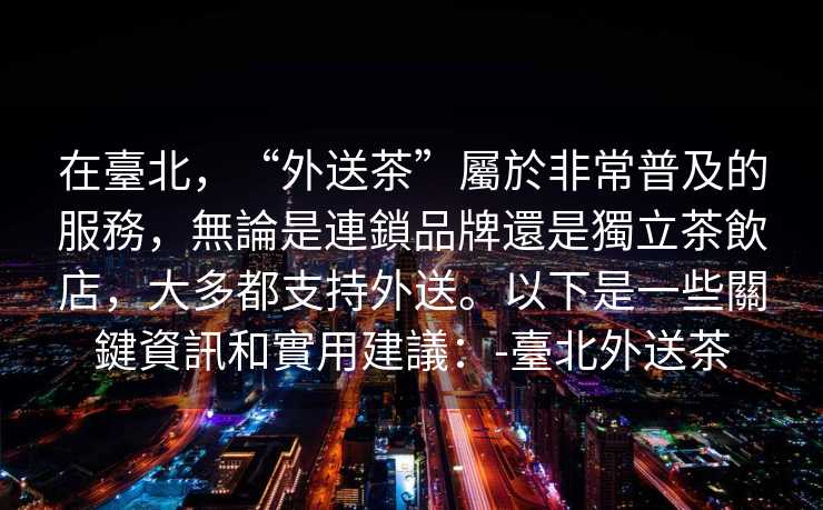 在臺北，“外送茶”屬於非常普及的服務，無論是連鎖品牌還是獨立茶飲店，大多都支持外送。以下是一些關鍵資訊和實用建議：-臺北外送茶