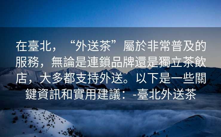 在臺北，“外送茶”屬於非常普及的服務，無論是連鎖品牌還是獨立茶飲店，大多都支持外送。以下是一些關鍵資訊和實用建議：-臺北外送茶