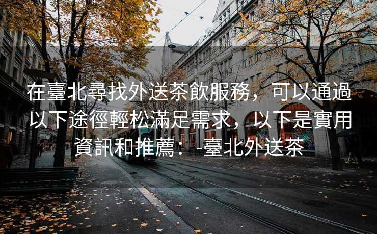 在臺北尋找外送茶飲服務，可以通過以下途徑輕松滿足需求，以下是實用資訊和推薦：-臺北外送茶