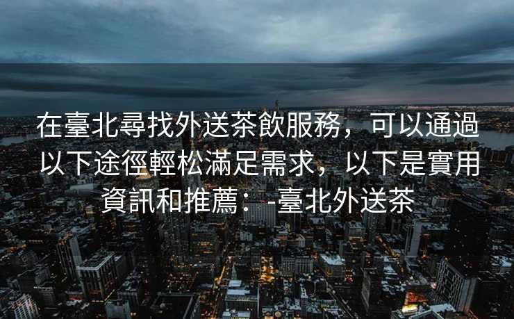 在臺北尋找外送茶飲服務，可以通過以下途徑輕松滿足需求，以下是實用資訊和推薦：-臺北外送茶