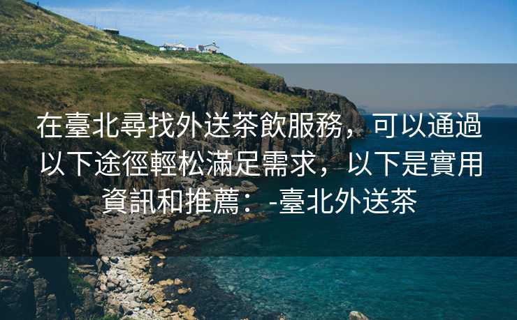 在臺北尋找外送茶飲服務，可以通過以下途徑輕松滿足需求，以下是實用資訊和推薦：-臺北外送茶