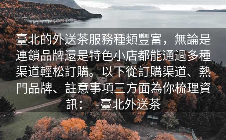 臺北的外送茶服務種類豐富，無論是連鎖品牌還是特色小店都能通過多種渠道輕松訂購。以下從訂購渠道、熱門品牌、註意事項三方面為你梳理資訊：  -臺北外送茶