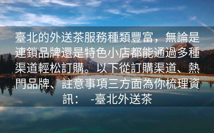 臺北的外送茶服務種類豐富，無論是連鎖品牌還是特色小店都能通過多種渠道輕松訂購。以下從訂購渠道、熱門品牌、註意事項三方面為你梳理資訊：  -臺北外送茶