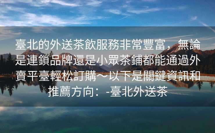 臺北的外送茶飲服務非常豐富，無論是連鎖品牌還是小眾茶鋪都能通過外賣平臺輕松訂購～以下是關鍵資訊和推薦方向：-臺北外送茶