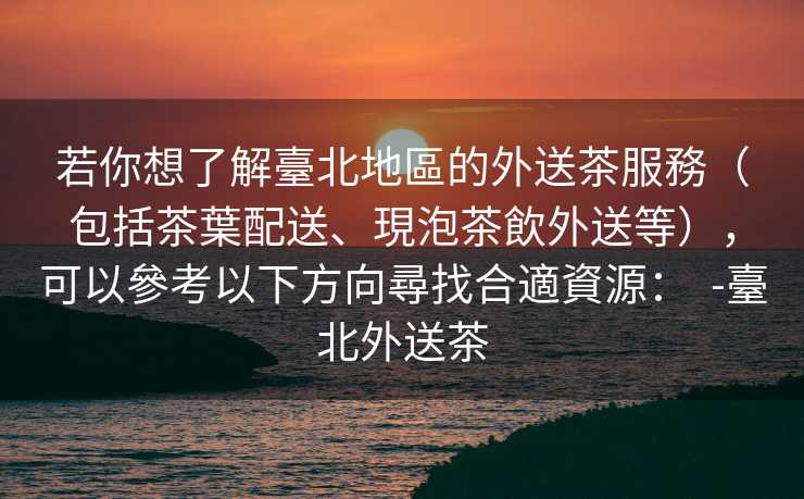 若你想了解臺北地區的外送茶服務（包括茶葉配送、現泡茶飲外送等），可以參考以下方向尋找合適資源：  -臺北外送茶