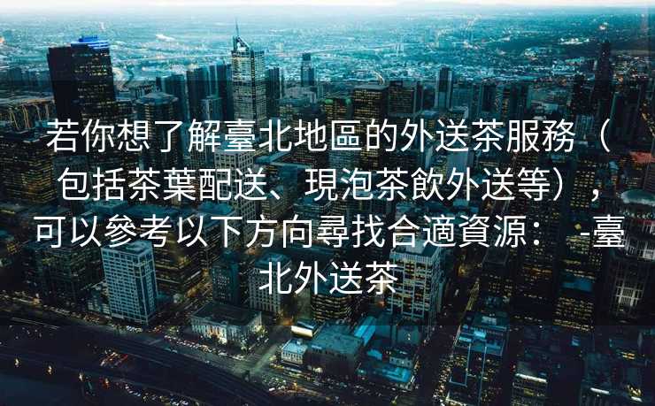 若你想了解臺北地區的外送茶服務（包括茶葉配送、現泡茶飲外送等），可以參考以下方向尋找合適資源：  -臺北外送茶