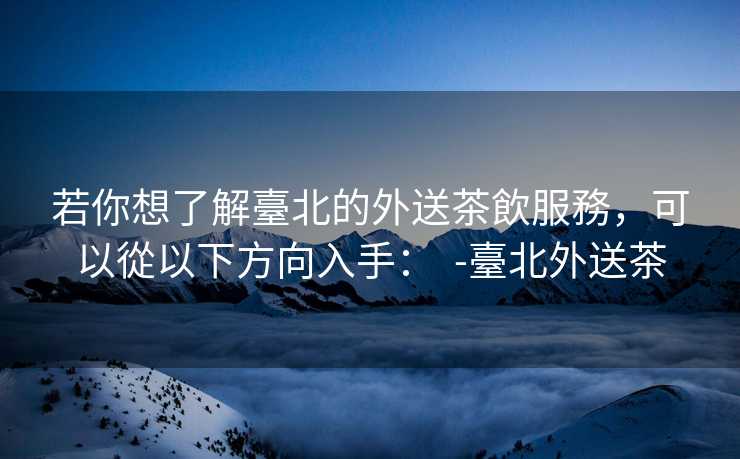 若你想了解臺北的外送茶飲服務，可以從以下方向入手：  -臺北外送茶