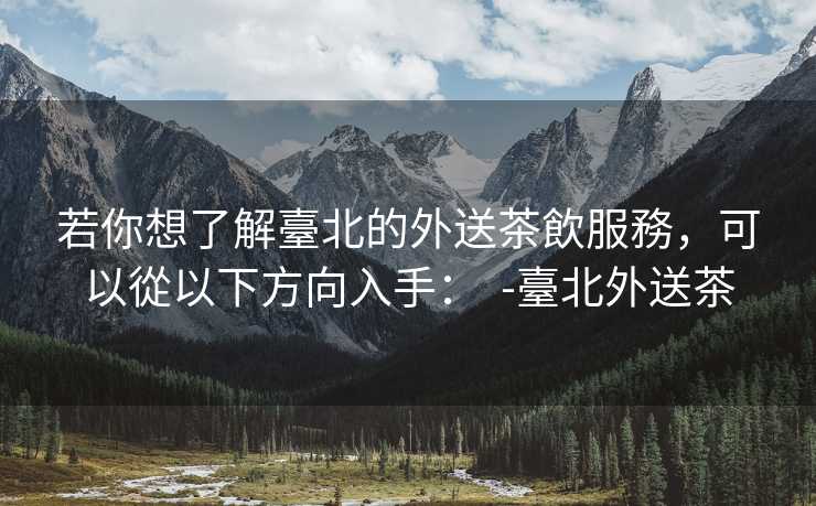 若你想了解臺北的外送茶飲服務，可以從以下方向入手：  -臺北外送茶