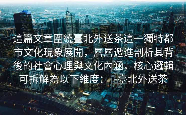 這篇文章圍繞臺北外送茶這一獨特都市文化現象展開，層層遞進剖析其背後的社會心理與文化內涵，核心邏輯可拆解為以下維度：  -臺北外送茶