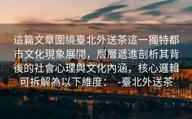 這篇文章圍繞臺北外送茶這一獨特都市文化現象展開，層層遞進剖析其背後的社會心理與文化內涵，核心邏輯可拆解為以下維度：  -臺北外送茶
