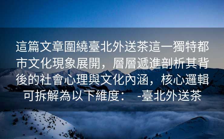 這篇文章圍繞臺北外送茶這一獨特都市文化現象展開，層層遞進剖析其背後的社會心理與文化內涵，核心邏輯可拆解為以下維度：  -臺北外送茶
