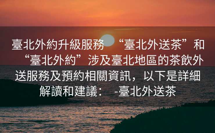 臺北外約升級服務   “臺北外送茶”和“臺北外約”涉及臺北地區的茶飲外送服務及預約相關資訊，以下是詳細解讀和建議：  -臺北外送茶