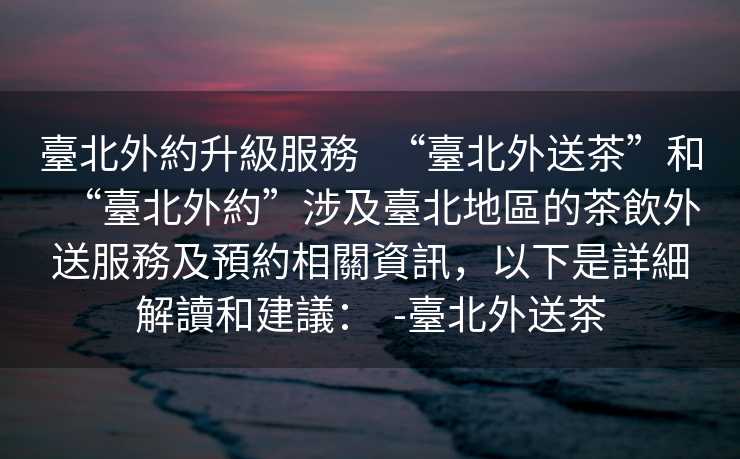 臺北外約升級服務   “臺北外送茶”和“臺北外約”涉及臺北地區的茶飲外送服務及預約相關資訊，以下是詳細解讀和建議：  -臺北外送茶