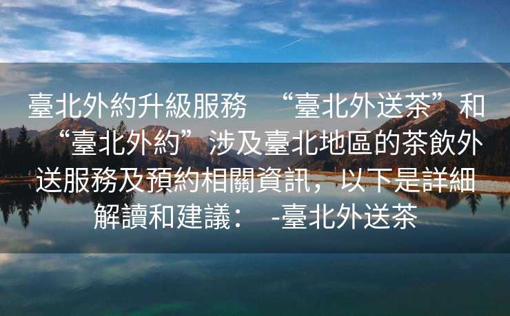 臺北外約升級服務   “臺北外送茶”和“臺北外約”涉及臺北地區的茶飲外送服務及預約相關資訊，以下是詳細解讀和建議：  -臺北外送茶