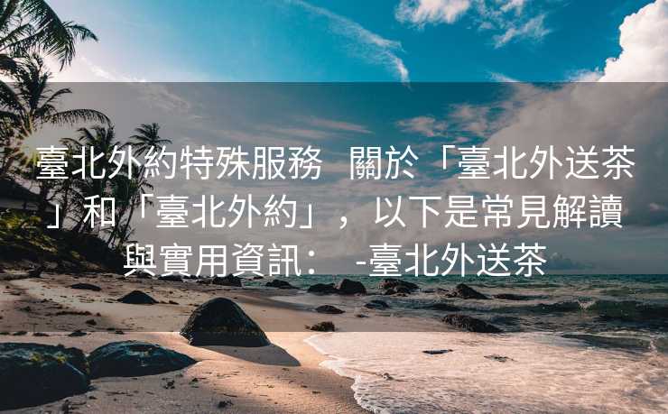 臺北外約特殊服務   關於「臺北外送茶」和「臺北外約」，以下是常見解讀與實用資訊：  -臺北外送茶