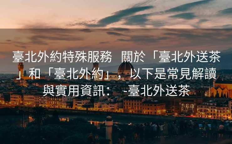 臺北外約特殊服務   關於「臺北外送茶」和「臺北外約」，以下是常見解讀與實用資訊：  -臺北外送茶