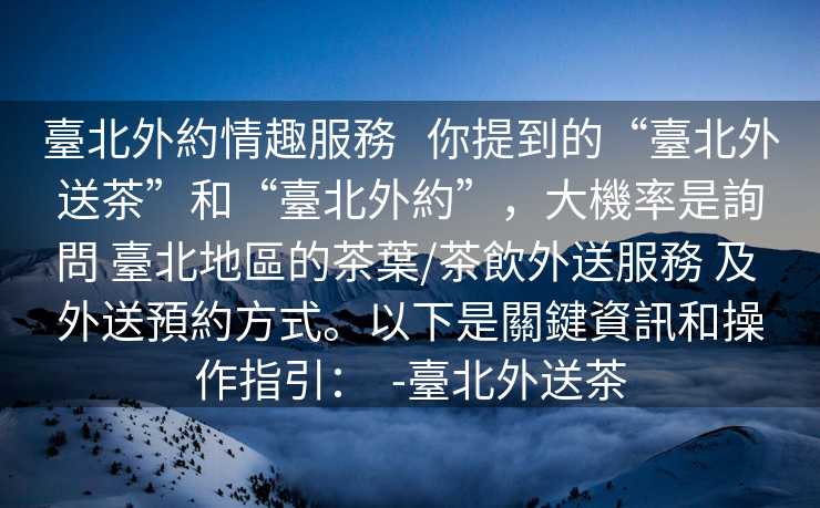 臺北外約情趣服務   你提到的“臺北外送茶”和“臺北外約”，大機率是詢問 臺北地區的茶葉/茶飲外送服務 及 外送預約方式。以下是關鍵資訊和操作指引：  -臺北外送茶