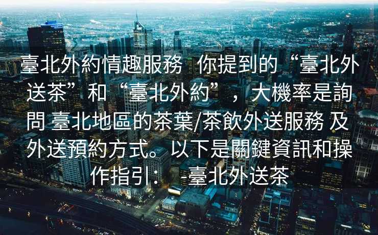 臺北外約情趣服務   你提到的“臺北外送茶”和“臺北外約”，大機率是詢問 臺北地區的茶葉/茶飲外送服務 及 外送預約方式。以下是關鍵資訊和操作指引：  -臺北外送茶