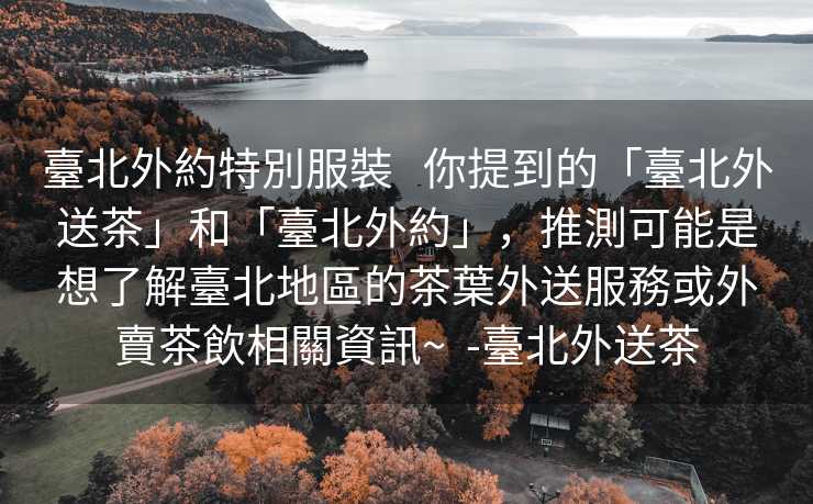 臺北外約特別服裝   你提到的「臺北外送茶」和「臺北外約」，推測可能是想了解臺北地區的茶葉外送服務或外賣茶飲相關資訊~  -臺北外送茶