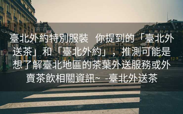 臺北外約特別服裝   你提到的「臺北外送茶」和「臺北外約」，推測可能是想了解臺北地區的茶葉外送服務或外賣茶飲相關資訊~  -臺北外送茶