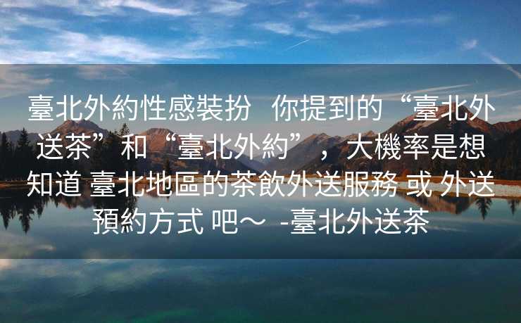 臺北外約性感裝扮   你提到的“臺北外送茶”和“臺北外約”，大機率是想知道 臺北地區的茶飲外送服務 或 外送預約方式 吧～  -臺北外送茶